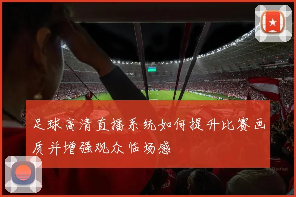 足球高清直播系统如何提升比赛画质并增强观众临场感