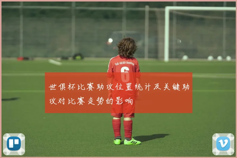 世俱杯比赛助攻位置统计及关键助攻对比赛走势的影响