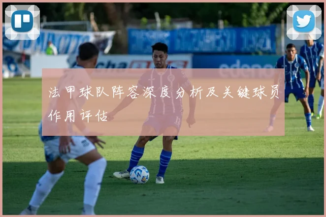 法甲球队阵容深度分析及关键球员作用评估