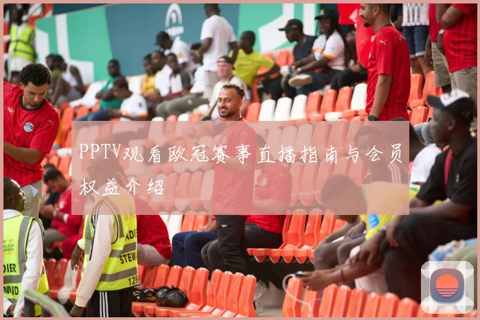 PPTV观看欧冠赛事直播指南与会员权益介绍