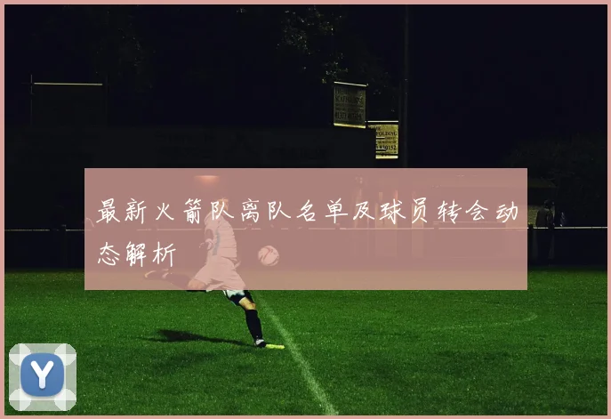 最新火箭队离队名单及球员转会动态解析