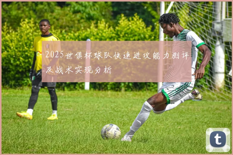 2025世俱杯球队快速进攻能力测评及战术实现分析