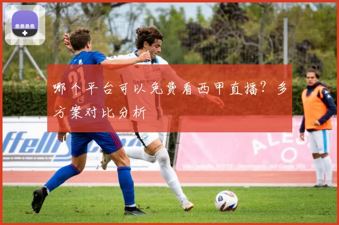 哪个平台可以免费看西甲直播？多方案对比分析