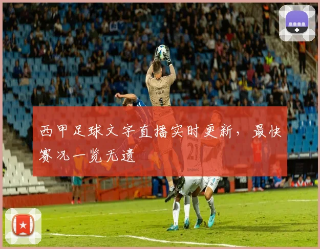 西甲足球文字直播实时更新,最快赛况一览无遗