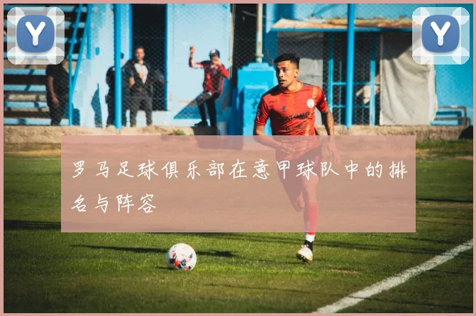 罗马足球俱乐部在意甲球队中的排名与阵容