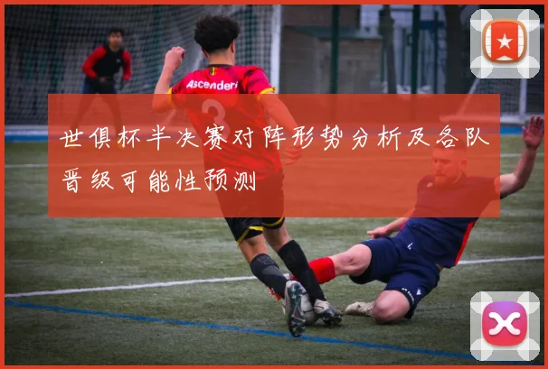 世俱杯半决赛对阵形势分析及各队晋级可能性预测