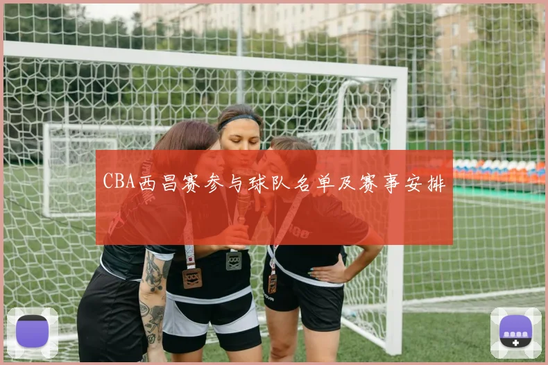 CBA西昌赛参与球队名单及赛事安排