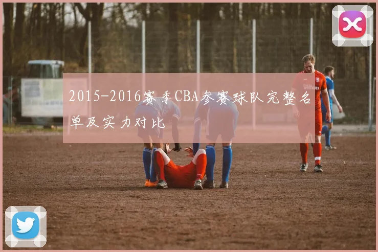 2015-2016赛季CBA参赛球队完整名单及实力对比
