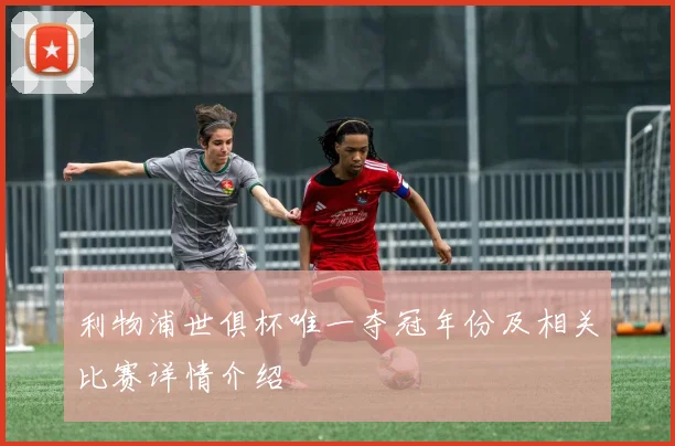 利物浦世俱杯唯一夺冠年份及相关比赛详情介绍