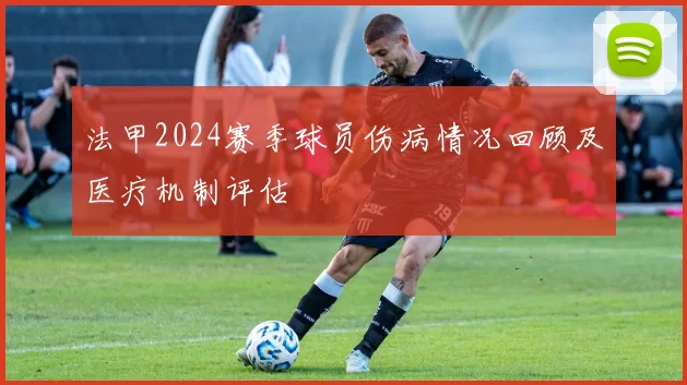 法甲2024赛季球员伤病情况回顾及医疗机制评估