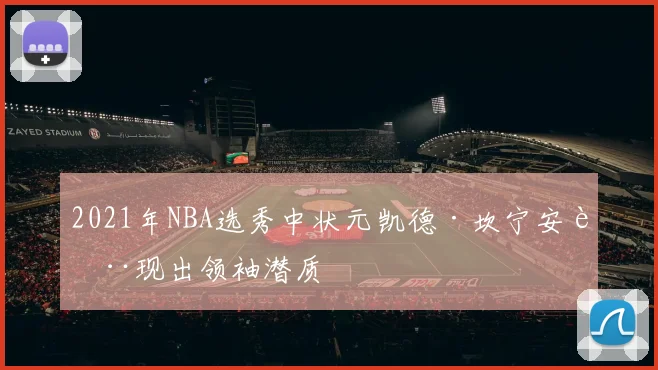2021年NBA选秀中状元凯德·坎宁安表现出领袖潜质