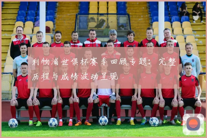 利物浦世俱杯赛季回顾专题：完整历程与成绩波动呈现