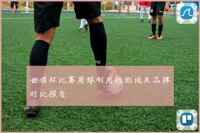 世俱杯比赛用球耐用性测试及品牌对比报告