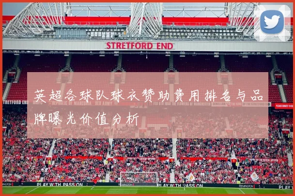 英超各球队球衣赞助费用排名与品牌曝光价值分析