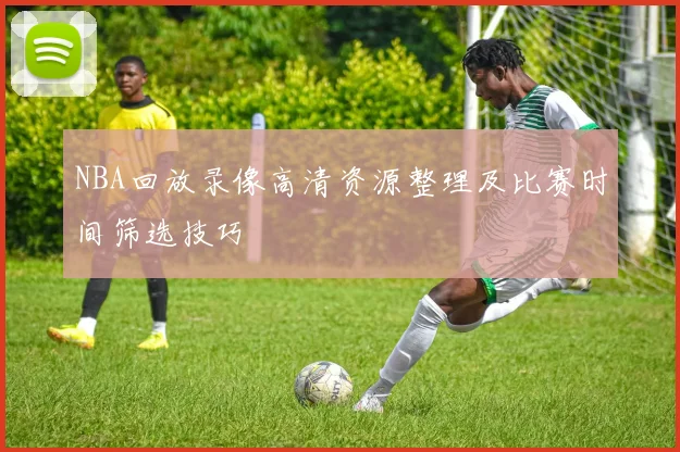 NBA回放录像高清资源整理及比赛时间筛选技巧
